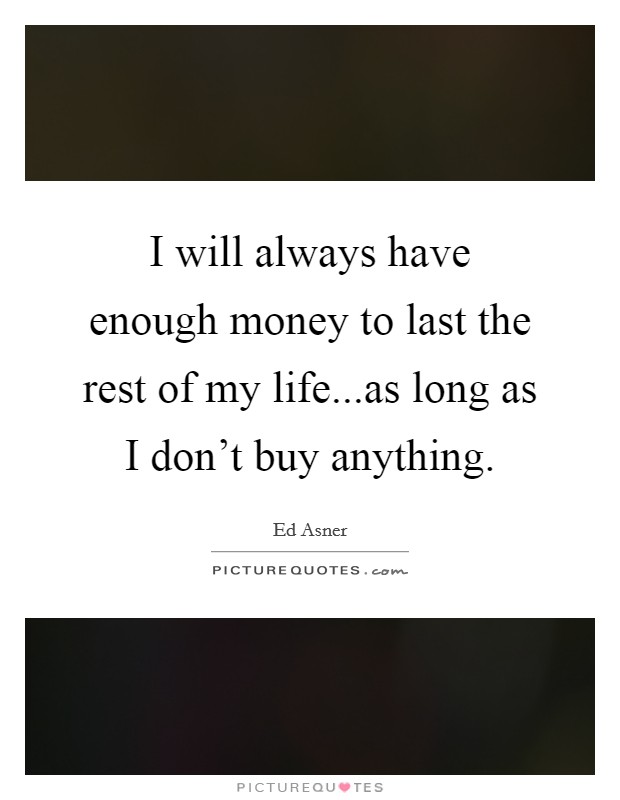 I will always have enough money to last the rest of my life...as long as I don't buy anything. Picture Quote #1