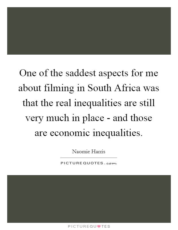 One of the saddest aspects for me about filming in South Africa was that the real inequalities are still very much in place - and those are economic inequalities. Picture Quote #1