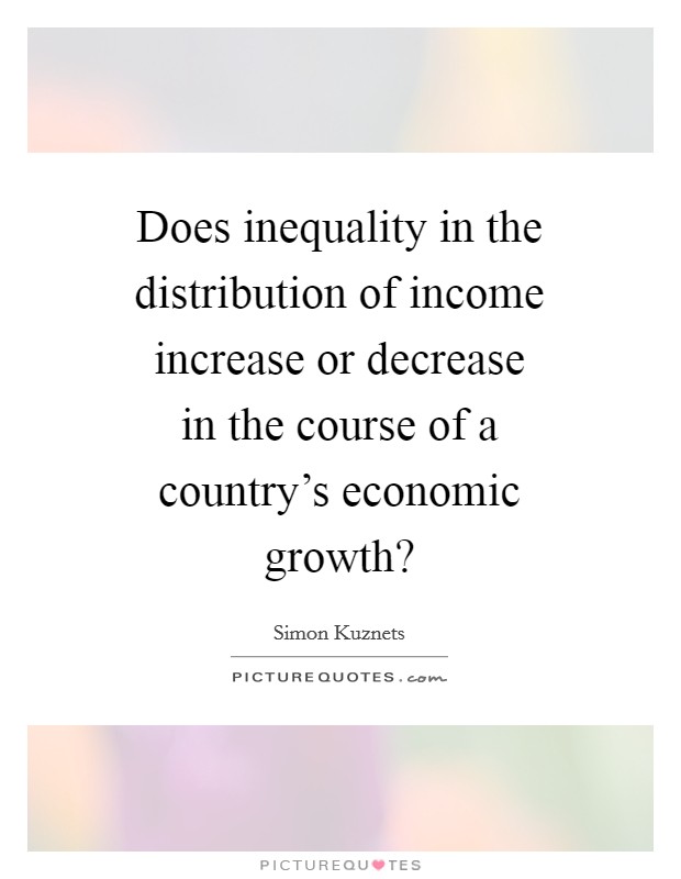 Does inequality in the distribution of income increase or decrease in the course of a country's economic growth? Picture Quote #1