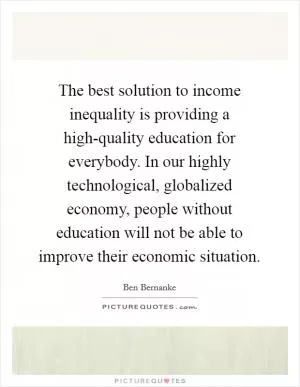 The best solution to income inequality is providing a high-quality education for everybody. In our highly technological, globalized economy, people without education will not be able to improve their economic situation Picture Quote #1