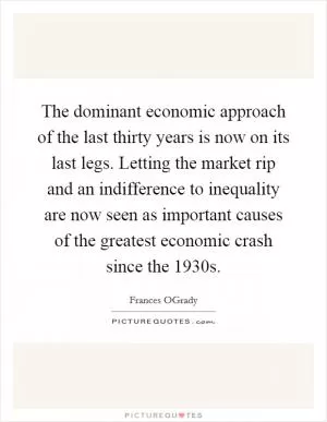 The dominant economic approach of the last thirty years is now on its last legs. Letting the market rip and an indifference to inequality are now seen as important causes of the greatest economic crash since the 1930s Picture Quote #1