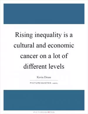 Rising inequality is a cultural and economic cancer on a lot of different levels Picture Quote #1