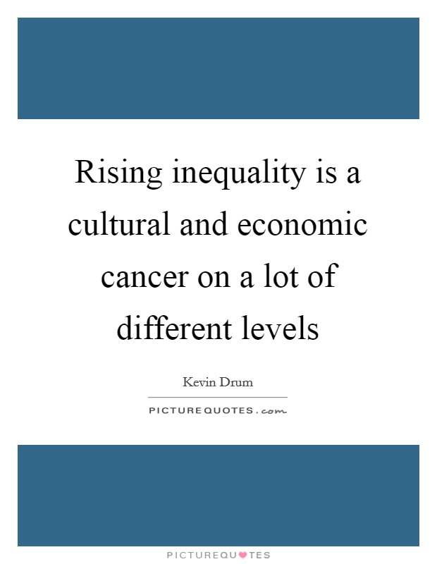 Rising inequality is a cultural and economic cancer on a lot of different levels Picture Quote #1