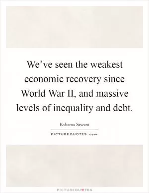 We’ve seen the weakest economic recovery since World War II, and massive levels of inequality and debt Picture Quote #1