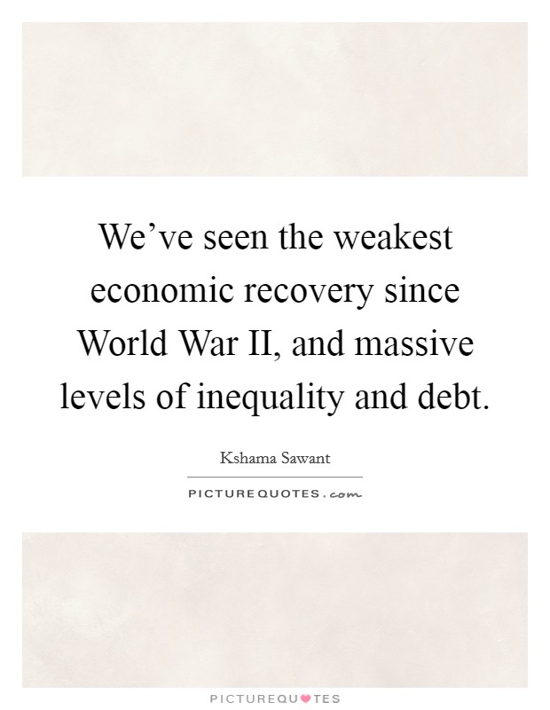 We've seen the weakest economic recovery since World War II, and massive levels of inequality and debt. Picture Quote #1
