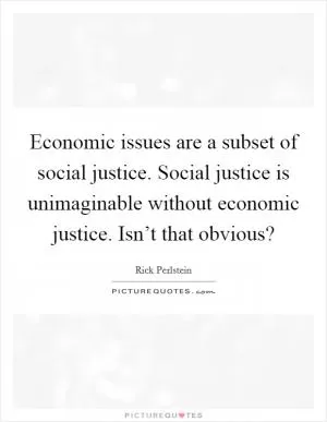 Economic issues are a subset of social justice. Social justice is unimaginable without economic justice. Isn’t that obvious? Picture Quote #1