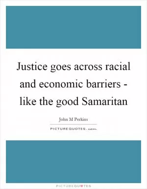 Justice goes across racial and economic barriers - like the good Samaritan Picture Quote #1