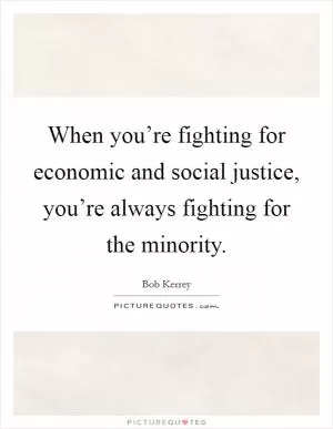 When you’re fighting for economic and social justice, you’re always fighting for the minority Picture Quote #1