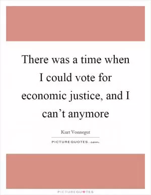 There was a time when I could vote for economic justice, and I can’t anymore Picture Quote #1