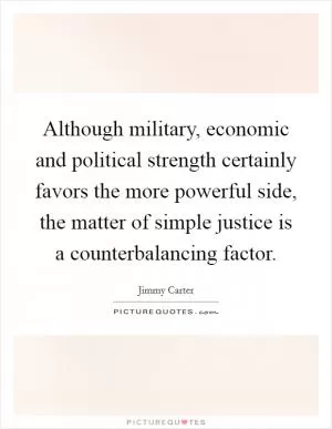 Although military, economic and political strength certainly favors the more powerful side, the matter of simple justice is a counterbalancing factor Picture Quote #1