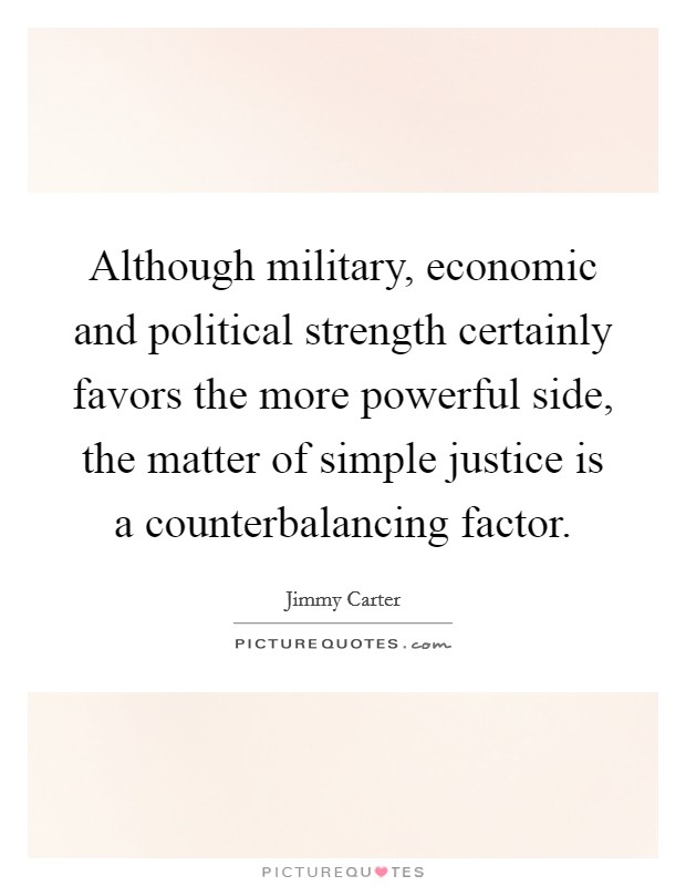 Although military, economic and political strength certainly favors the more powerful side, the matter of simple justice is a counterbalancing factor. Picture Quote #1