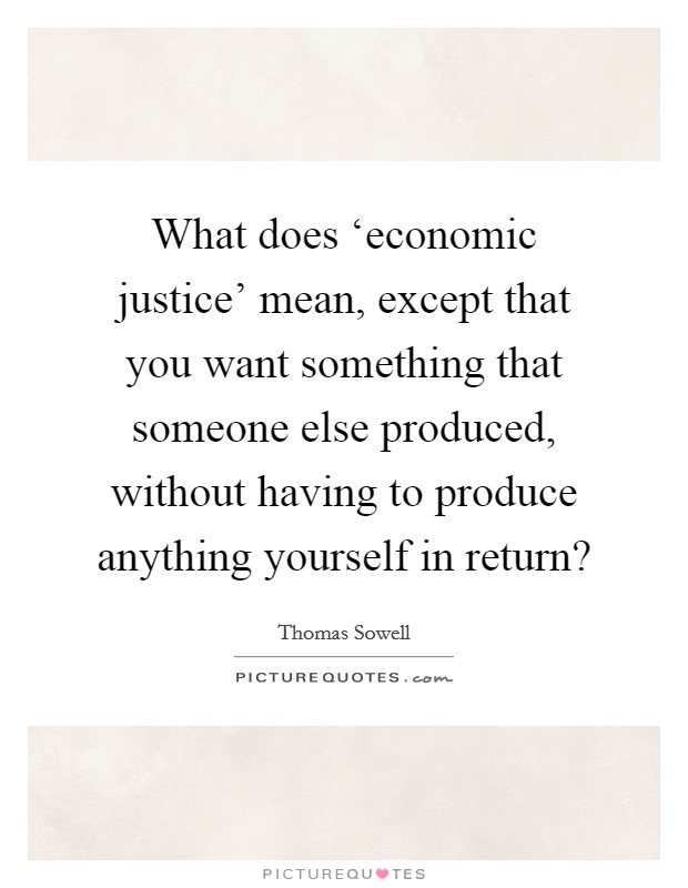 What does ‘economic justice' mean, except that you want something that someone else produced, without having to produce anything yourself in return? Picture Quote #1
