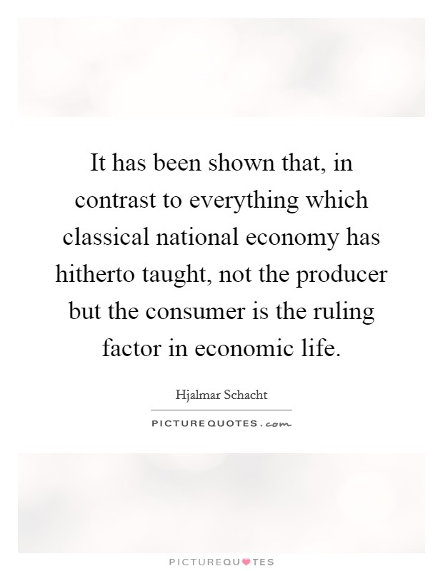 It has been shown that, in contrast to everything which classical national economy has hitherto taught, not the producer but the consumer is the ruling factor in economic life. Picture Quote #1