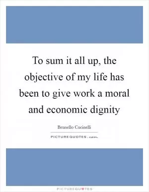 To sum it all up, the objective of my life has been to give work a moral and economic dignity Picture Quote #1