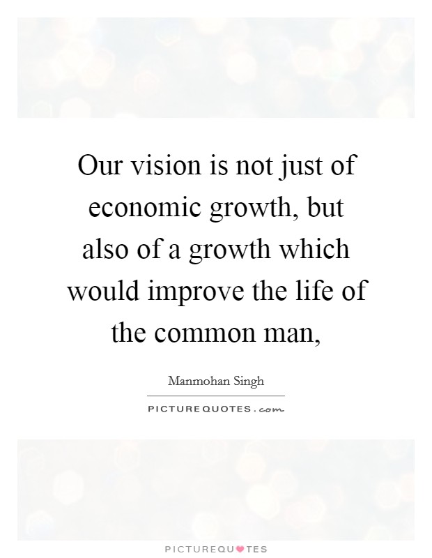 Our vision is not just of economic growth, but also of a growth which would improve the life of the common man, Picture Quote #1