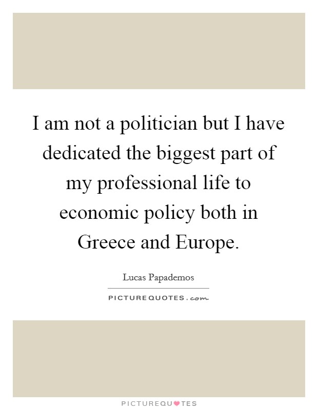 I am not a politician but I have dedicated the biggest part of my professional life to economic policy both in Greece and Europe. Picture Quote #1