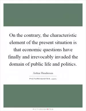 On the contrary, the characteristic element of the present situation is that economic questions have finally and irrevocably invaded the domain of public life and politics Picture Quote #1