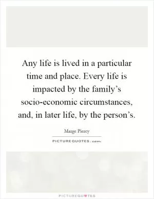 Any life is lived in a particular time and place. Every life is impacted by the family’s socio-economic circumstances, and, in later life, by the person’s Picture Quote #1