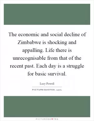 The economic and social decline of Zimbabwe is shocking and appalling. Life there is unrecognisable from that of the recent past. Each day is a struggle for basic survival Picture Quote #1