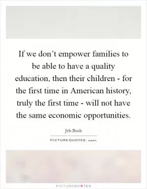 If we don’t empower families to be able to have a quality education, then their children - for the first time in American history, truly the first time - will not have the same economic opportunities Picture Quote #1