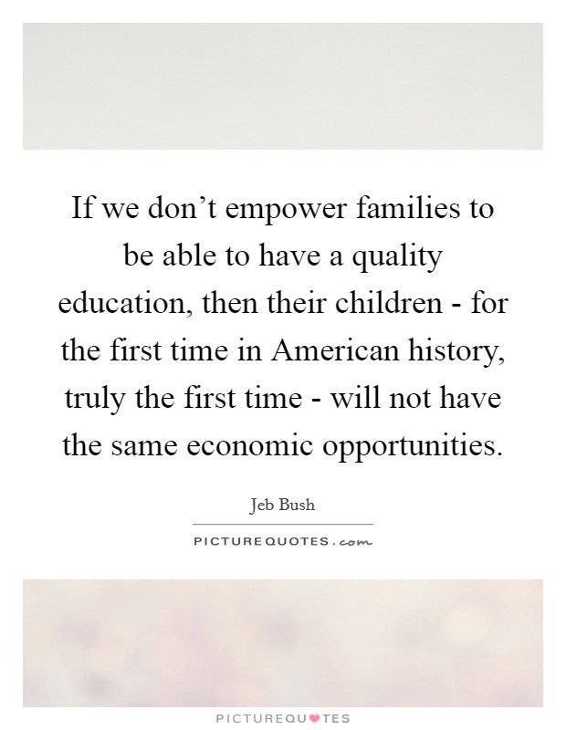 If we don't empower families to be able to have a quality education, then their children - for the first time in American history, truly the first time - will not have the same economic opportunities. Picture Quote #1