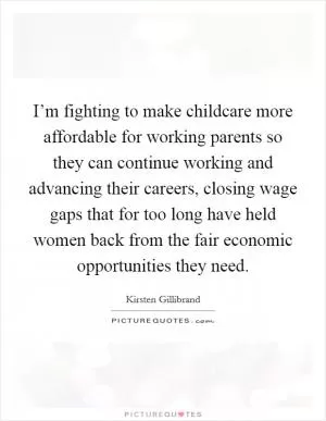 I’m fighting to make childcare more affordable for working parents so they can continue working and advancing their careers, closing wage gaps that for too long have held women back from the fair economic opportunities they need Picture Quote #1
