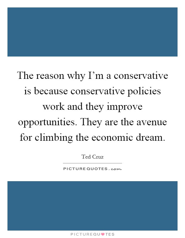 The reason why I'm a conservative is because conservative policies work and they improve opportunities. They are the avenue for climbing the economic dream. Picture Quote #1
