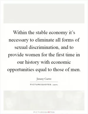 Within the stable economy it’s necessary to eliminate all forms of sexual discrimination, and to provide women for the first time in our history with economic opportunities equal to those of men Picture Quote #1