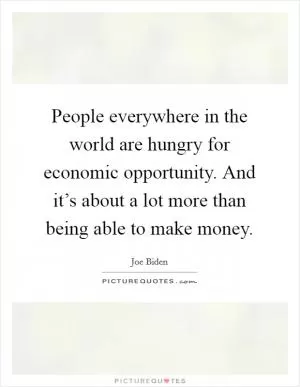 People everywhere in the world are hungry for economic opportunity. And it’s about a lot more than being able to make money Picture Quote #1