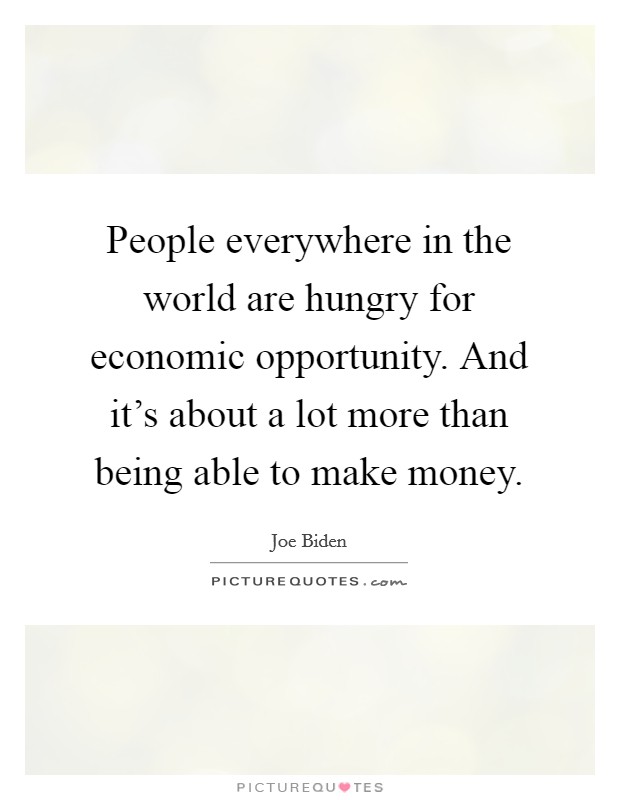 People everywhere in the world are hungry for economic opportunity. And it's about a lot more than being able to make money. Picture Quote #1