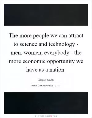 The more people we can attract to science and technology - men, women, everybody - the more economic opportunity we have as a nation Picture Quote #1