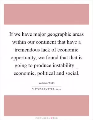 If we have major geographic areas within our continent that have a tremendous lack of economic opportunity, we found that that is going to produce instability _ economic, political and social Picture Quote #1