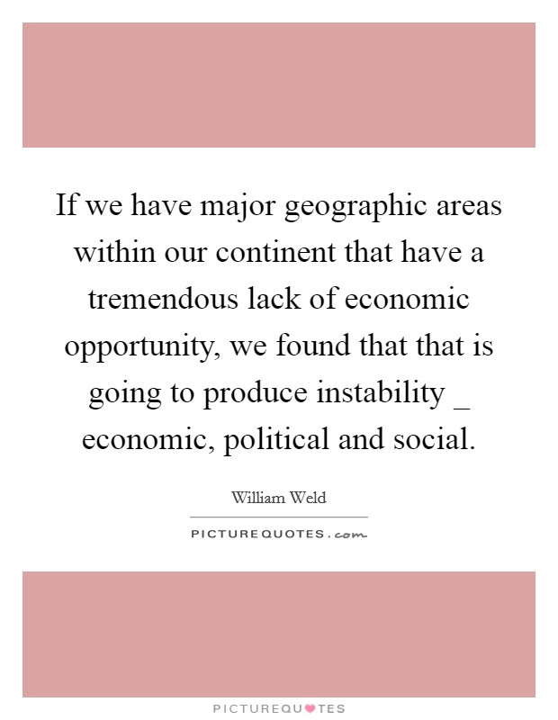 If we have major geographic areas within our continent that have a tremendous lack of economic opportunity, we found that that is going to produce instability _ economic, political and social. Picture Quote #1