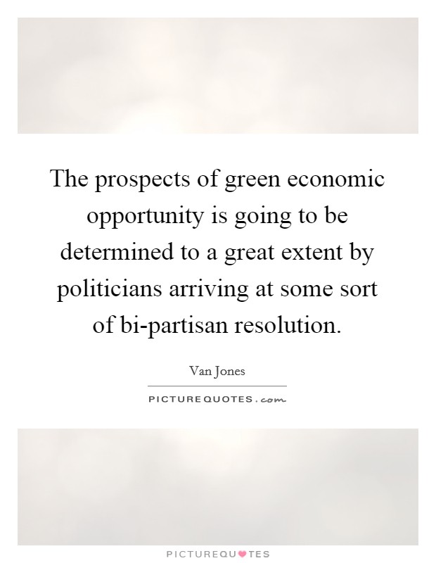 The prospects of green economic opportunity is going to be determined to a great extent by politicians arriving at some sort of bi-partisan resolution. Picture Quote #1