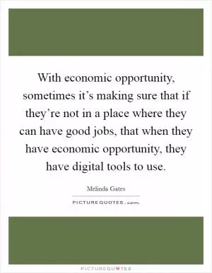 With economic opportunity, sometimes it’s making sure that if they’re not in a place where they can have good jobs, that when they have economic opportunity, they have digital tools to use Picture Quote #1