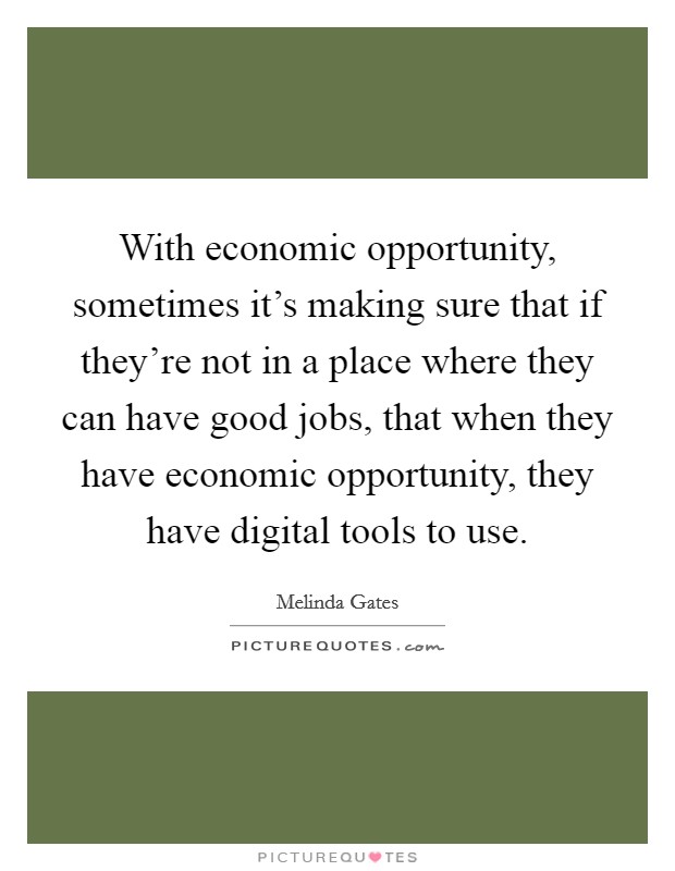 With economic opportunity, sometimes it's making sure that if they're not in a place where they can have good jobs, that when they have economic opportunity, they have digital tools to use. Picture Quote #1
