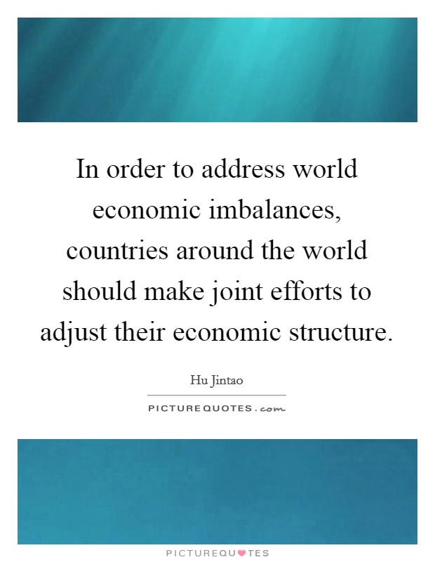 In order to address world economic imbalances, countries around the world should make joint efforts to adjust their economic structure. Picture Quote #1