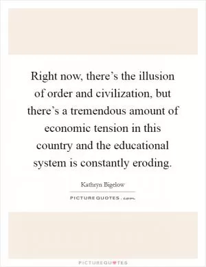 Right now, there’s the illusion of order and civilization, but there’s a tremendous amount of economic tension in this country and the educational system is constantly eroding Picture Quote #1