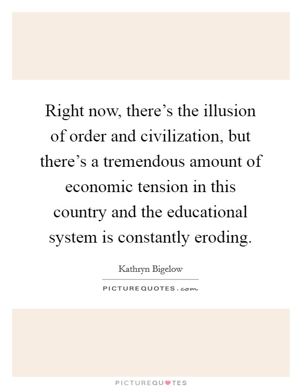 Right now, there's the illusion of order and civilization, but there's a tremendous amount of economic tension in this country and the educational system is constantly eroding. Picture Quote #1