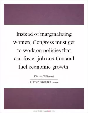 Instead of marginalizing women, Congress must get to work on policies that can foster job creation and fuel economic growth Picture Quote #1