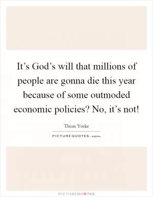 It’s God’s will that millions of people are gonna die this year because of some outmoded economic policies? No, it’s not! Picture Quote #1