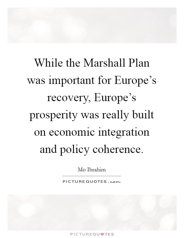 While the Marshall Plan was important for Europe's recovery, Europe's prosperity was really built on economic integration and policy coherence. Picture Quote #1