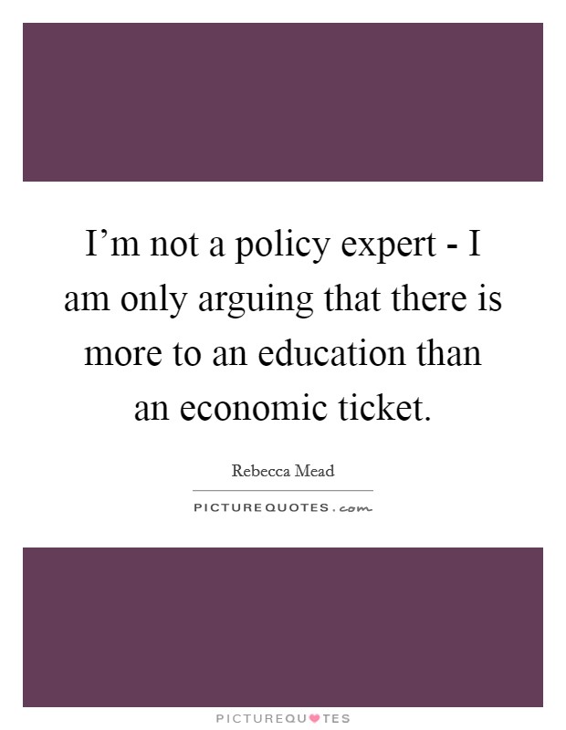 I'm not a policy expert - I am only arguing that there is more to an education than an economic ticket. Picture Quote #1