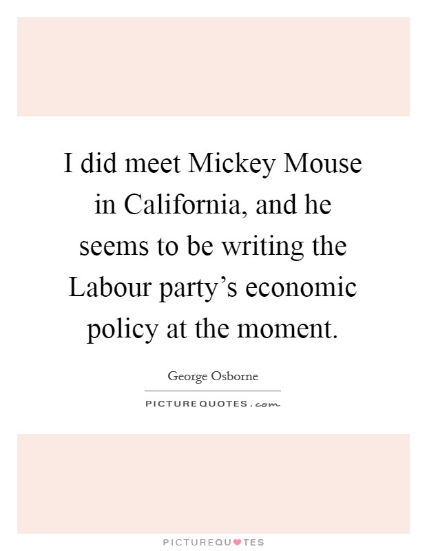 I did meet Mickey Mouse in California, and he seems to be writing the Labour party's economic policy at the moment. Picture Quote #1