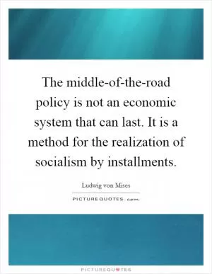 The middle-of-the-road policy is not an economic system that can last. It is a method for the realization of socialism by installments Picture Quote #1