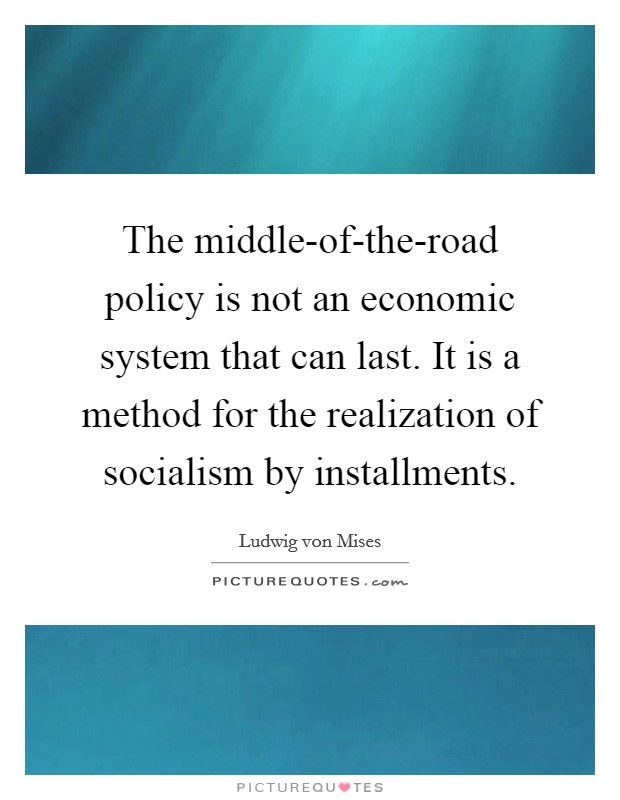 The middle-of-the-road policy is not an economic system that can last. It is a method for the realization of socialism by installments. Picture Quote #1