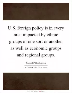 U.S. foreign policy is in every area impacted by ethnic groups of one sort or another as well as economic groups and regional groups Picture Quote #1