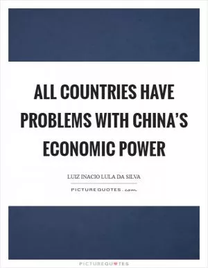 All countries have problems with China’s economic power Picture Quote #1