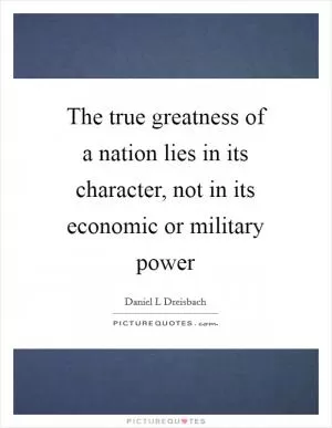 The true greatness of a nation lies in its character, not in its economic or military power Picture Quote #1
