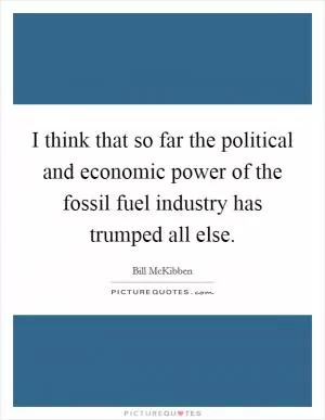 I think that so far the political and economic power of the fossil fuel industry has trumped all else Picture Quote #1